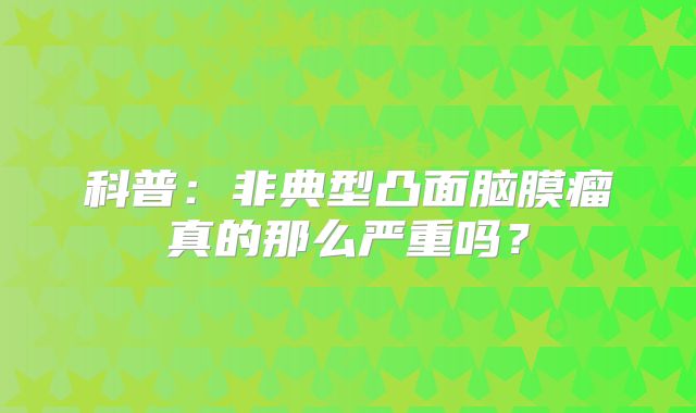 科普：非典型凸面脑膜瘤真的那么严重吗？