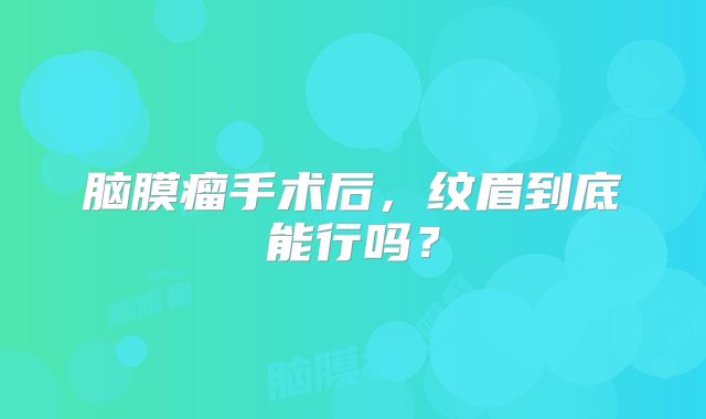 脑膜瘤手术后，纹眉到底能行吗？