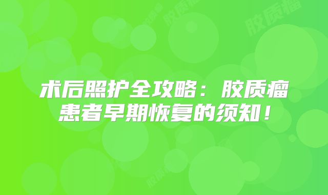 术后照护全攻略：胶质瘤患者早期恢复的须知！