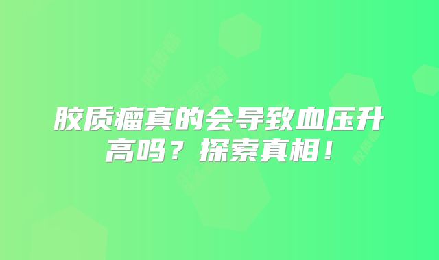 胶质瘤真的会导致血压升高吗？探索真相！