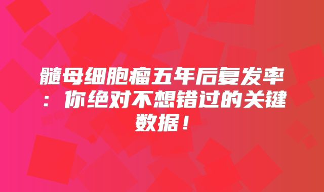 髓母细胞瘤五年后复发率：你绝对不想错过的关键数据！