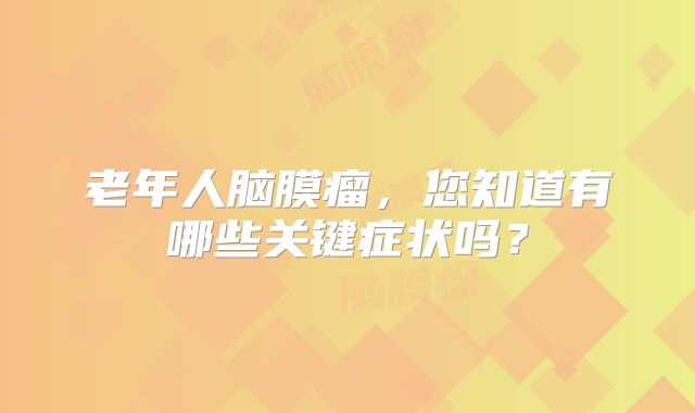 老年人脑膜瘤，您知道有哪些关键症状吗？