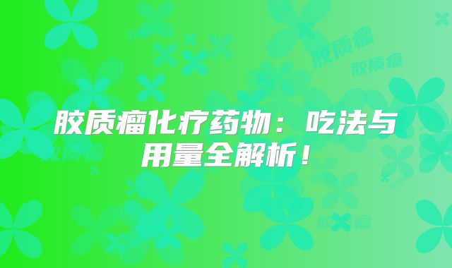 胶质瘤化疗药物：吃法与用量全解析！