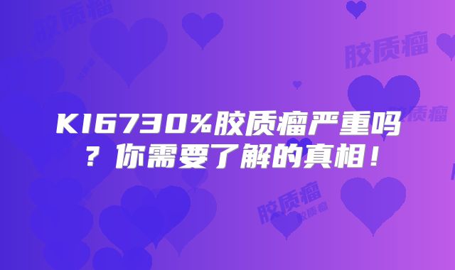 KI6730%胶质瘤严重吗？你需要了解的真相！