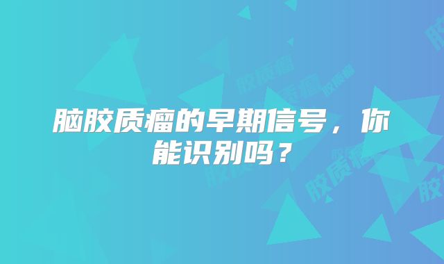 脑胶质瘤的早期信号，你能识别吗？