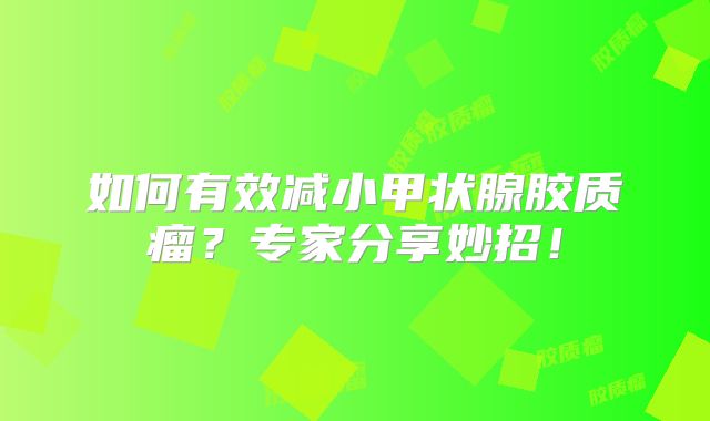 如何有效减小甲状腺胶质瘤？专家分享妙招！