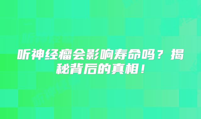 听神经瘤会影响寿命吗？揭秘背后的真相！