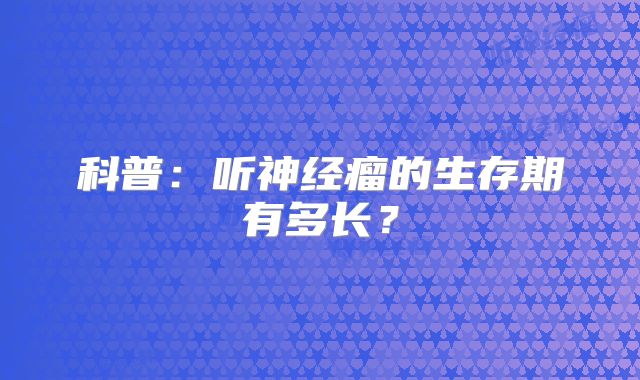 科普：听神经瘤的生存期有多长？