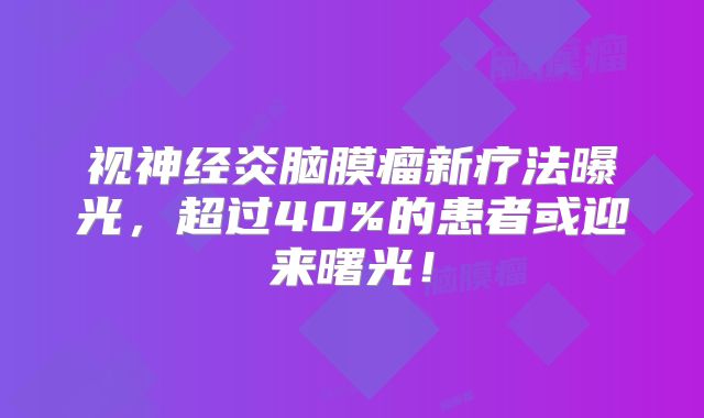 视神经炎脑膜瘤新疗法曝光，超过40%的患者或迎来曙光！