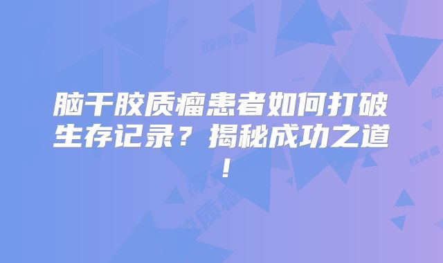 脑干胶质瘤患者如何打破生存记录？揭秘成功之道！