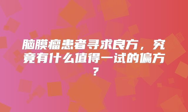 脑膜瘤患者寻求良方，究竟有什么值得一试的偏方？