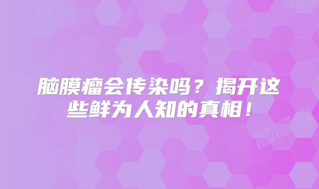 脑膜瘤会传染吗？揭开这些鲜为人知的真相！