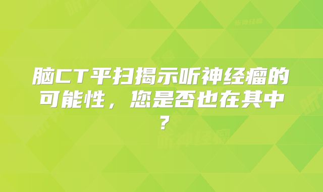 脑CT平扫揭示听神经瘤的可能性，您是否也在其中？