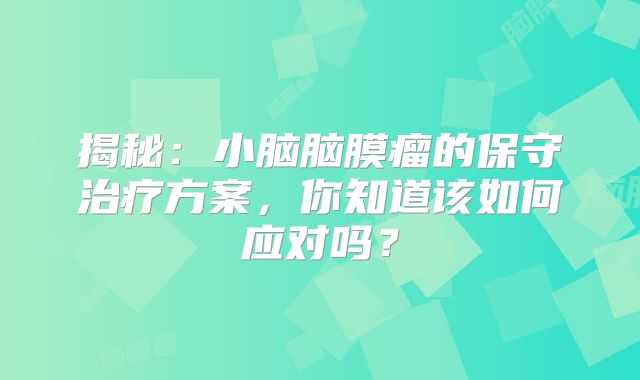 揭秘：小脑脑膜瘤的保守治疗方案，你知道该如何应对吗？