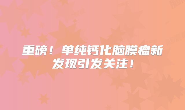 重磅！单纯钙化脑膜瘤新发现引发关注！