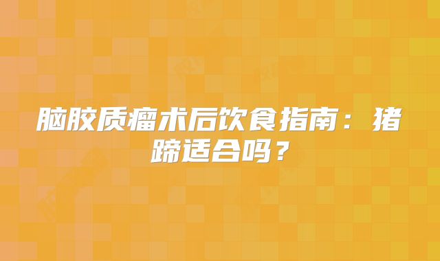 脑胶质瘤术后饮食指南：猪蹄适合吗？