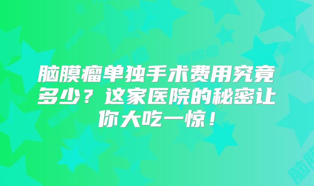 脑膜瘤单独手术费用究竟多少？这家医院的秘密让你大吃一惊！