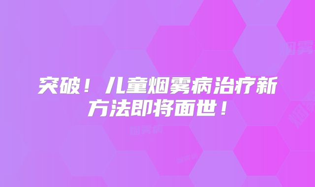 突破！儿童烟雾病治疗新方法即将面世！