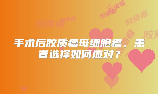 手术后胶质瘤母细胞瘤，患者选择如何应对？