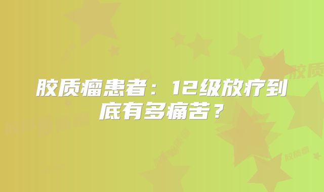 胶质瘤患者：12级放疗到底有多痛苦？