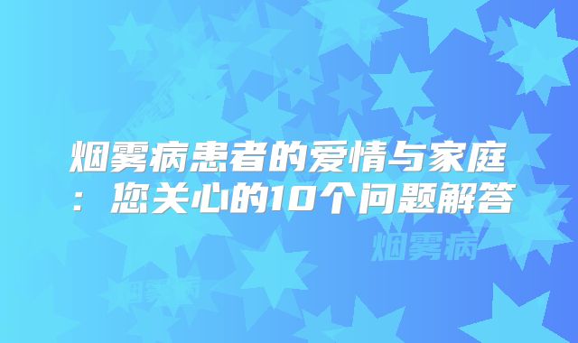 烟雾病患者的爱情与家庭：您关心的10个问题解答