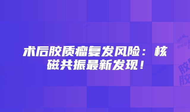 术后胶质瘤复发风险：核磁共振最新发现！