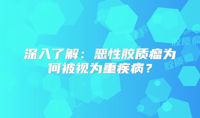 深入了解：恶性胶质瘤为何被视为重疾病？