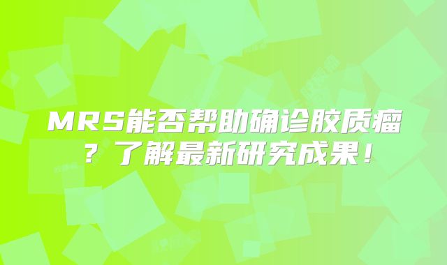MRS能否帮助确诊胶质瘤？了解最新研究成果！