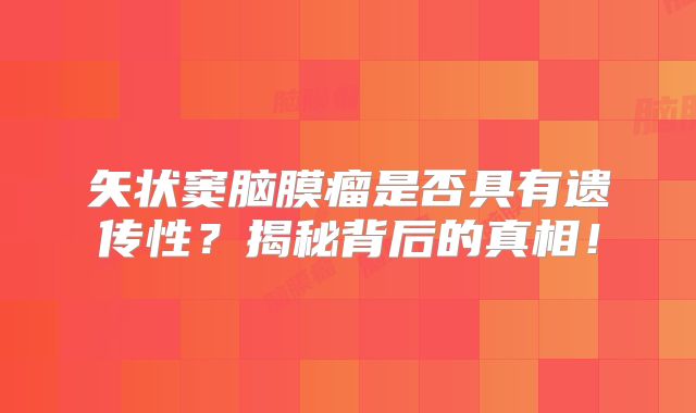 矢状窦脑膜瘤是否具有遗传性？揭秘背后的真相！
