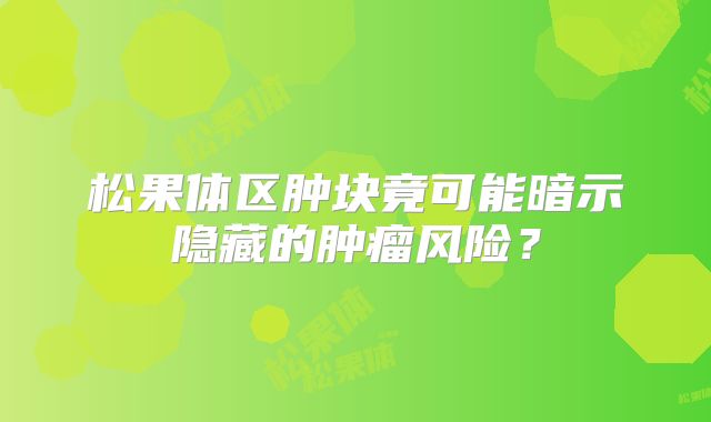 松果体区肿块竟可能暗示隐藏的肿瘤风险？