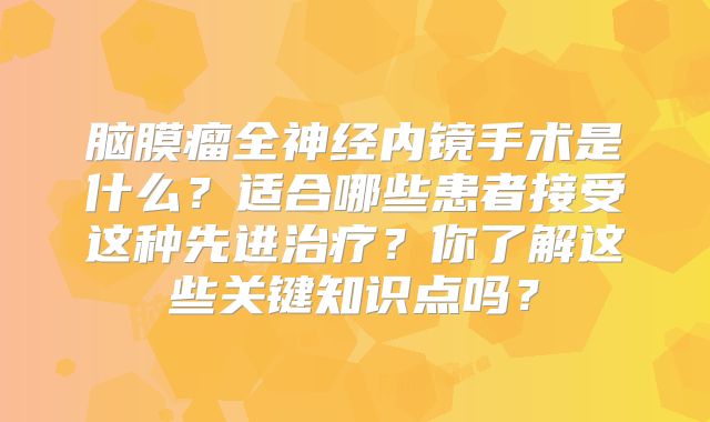 脑膜瘤全神经内镜手术是什么？适合哪些患者接受这种先进治疗？你了解这些关键知识点吗？
