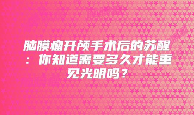 脑膜瘤开颅手术后的苏醒：你知道需要多久才能重见光明吗？