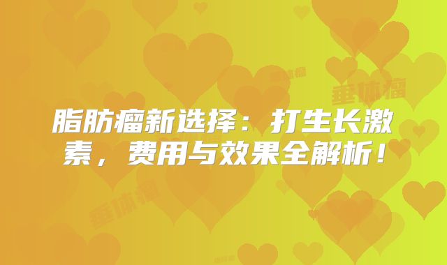 脂肪瘤新选择：打生长激素，费用与效果全解析！