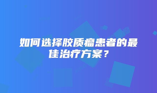 如何选择胶质瘤患者的最佳治疗方案？