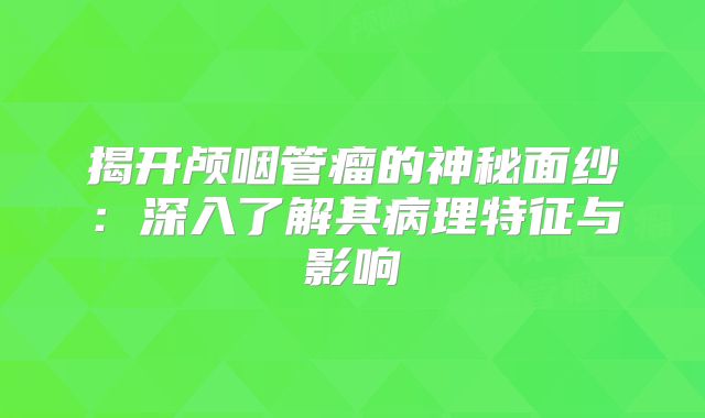 揭开颅咽管瘤的神秘面纱：深入了解其病理特征与影响