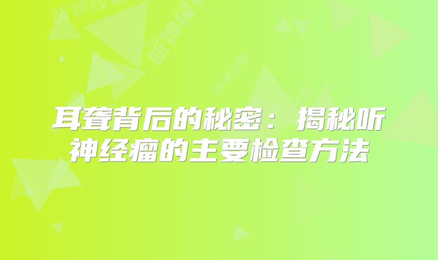 耳聋背后的秘密：揭秘听神经瘤的主要检查方法