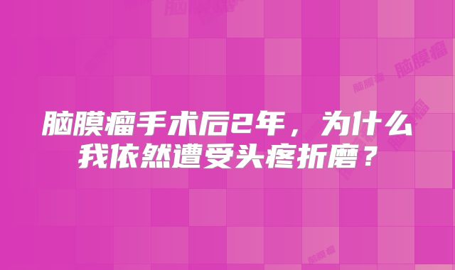 脑膜瘤手术后2年，为什么我依然遭受头疼折磨？