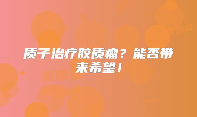 质子治疗胶质瘤？能否带来希望！