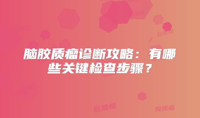 脑胶质瘤诊断攻略：有哪些关键检查步骤？