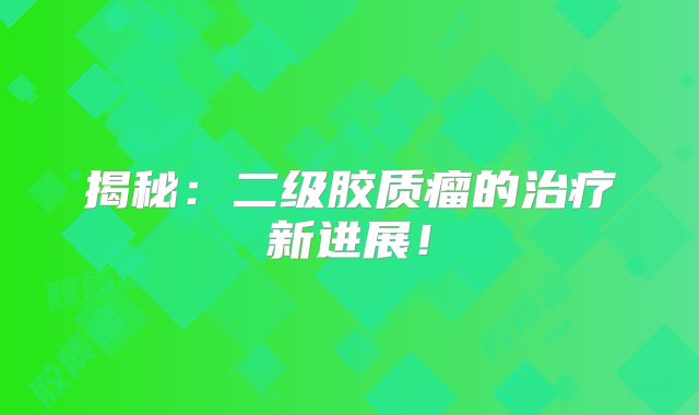 揭秘：二级胶质瘤的治疗新进展！
