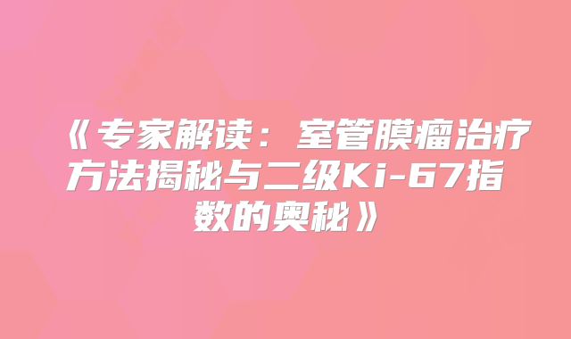 《专家解读：室管膜瘤治疗方法揭秘与二级Ki-67指数的奥秘》