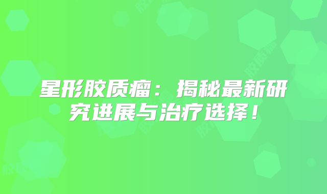 星形胶质瘤：揭秘最新研究进展与治疗选择！