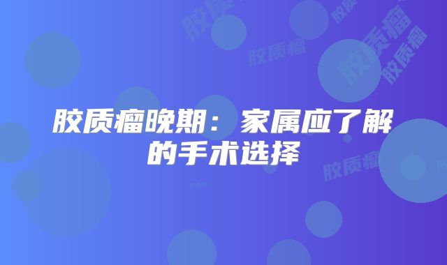 胶质瘤晚期：家属应了解的手术选择