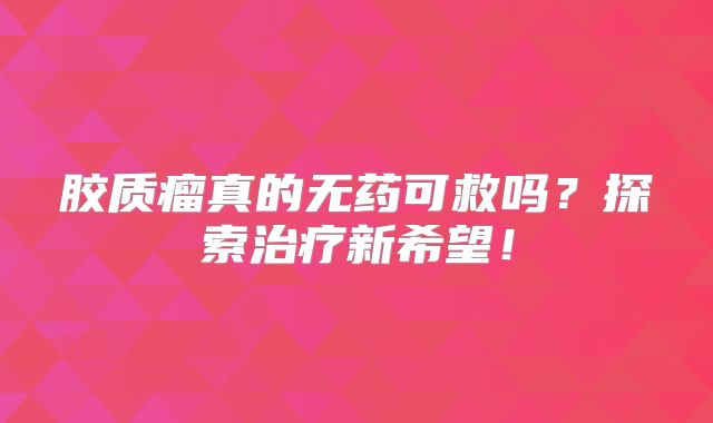 胶质瘤真的无药可救吗？探索治疗新希望！