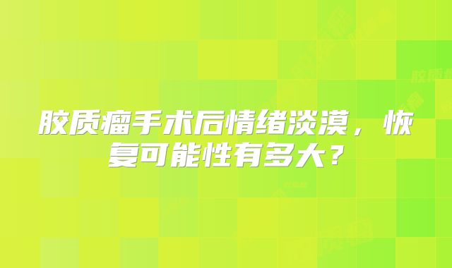 胶质瘤手术后情绪淡漠，恢复可能性有多大？