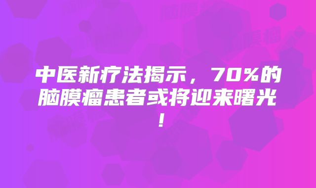 中医新疗法揭示，70%的脑膜瘤患者或将迎来曙光！