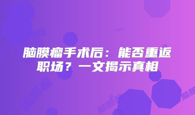 脑膜瘤手术后：能否重返职场？一文揭示真相
