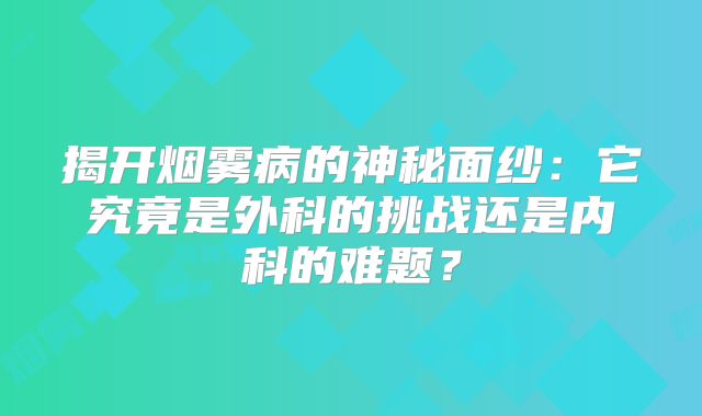 揭开烟雾病的神秘面纱：它究竟是外科的挑战还是内科的难题？