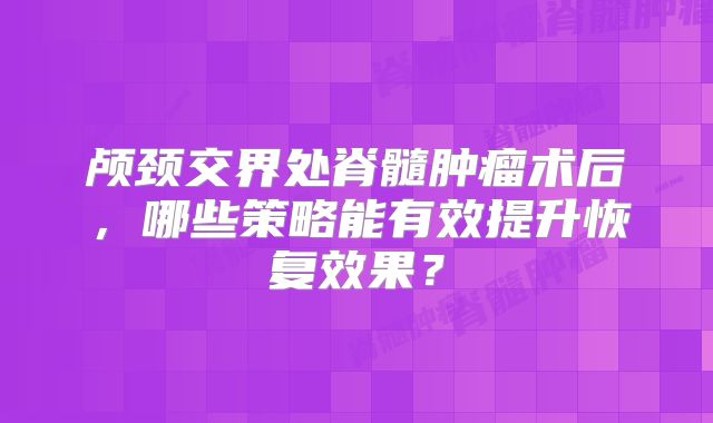 颅颈交界处脊髓肿瘤术后，哪些策略能有效提升恢复效果？