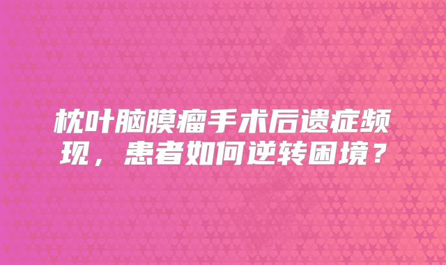 枕叶脑膜瘤手术后遗症频现，患者如何逆转困境？
